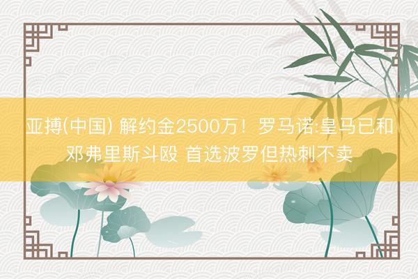 亚搏(中国) 解约金2500万!罗马诺:皇马已和邓弗里斯斗殴 首选波罗但热刺不卖