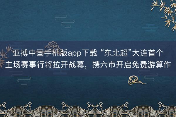亚搏中国手机版app下载 “东北超”大连首个主场赛事行将拉开战幕,携六市开启免费游算作