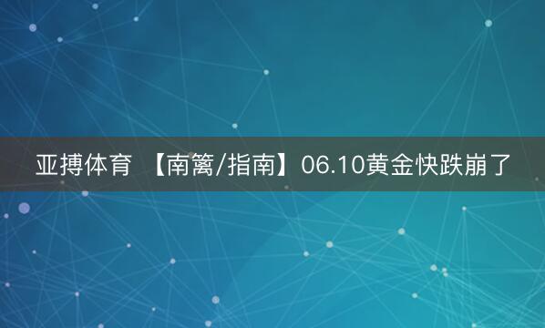 亚搏体育 【南篱/指南】06.10黄金快跌崩了