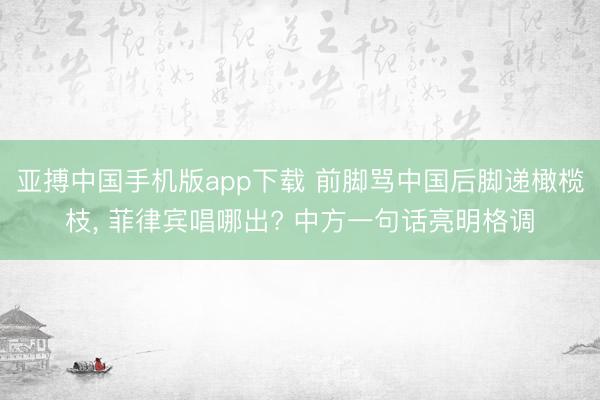 亚搏中国手机版app下载 前脚骂中国后脚递橄榄枝， 菲律宾唱哪出? 中方一句话亮明格调