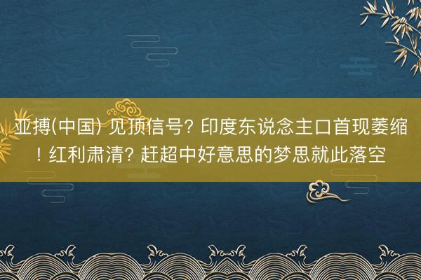 亚搏(中国) 见顶信号? 印度东说念主口首现萎缩! 红利肃清? 赶超中好意思的梦思就此落空