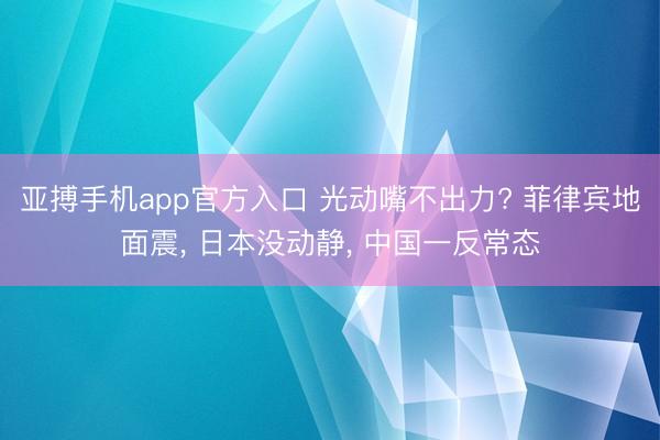 亚搏手机app官方入口 光动嘴不出力? 菲律宾地面震， 日本没动静， 中国一反常态