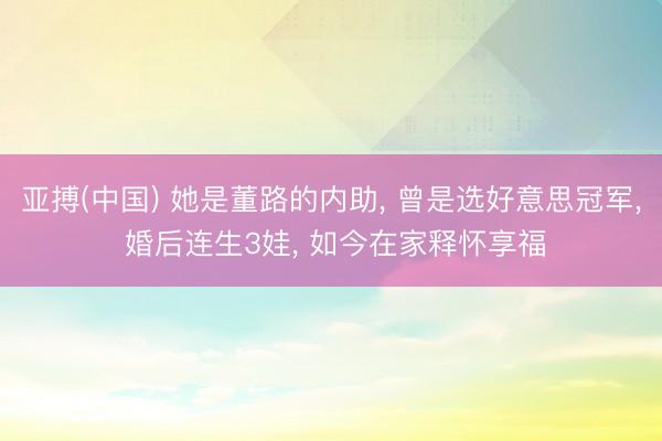 亚搏(中国) 她是董路的内助， 曾是选好意思冠军， 婚后连生3娃， 如今在家释怀享福