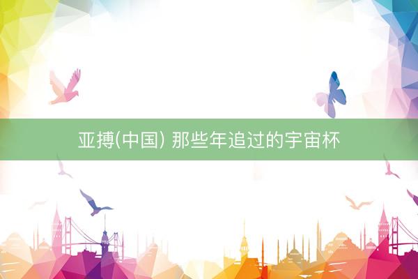亚搏(中国) 那些年追过的宇宙杯