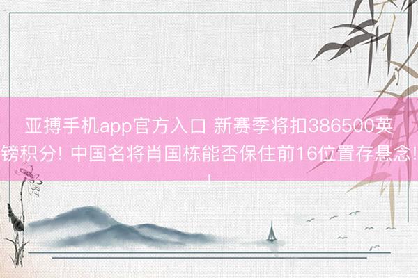 亚搏手机app官方入口 新赛季将扣386500英镑积分! 中国名将肖国栋能否保住前16位置存悬念!
