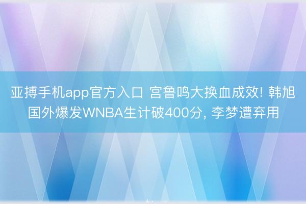 亚搏手机app官方入口 宫鲁鸣大换血成效! 韩旭国外爆发WNBA生计破400分, 李梦遭弃用