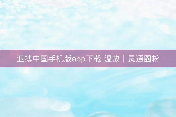 亚搏中国手机版app下载 温故｜灵通圈粉
