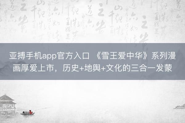 亚搏手机app官方入口 《雪王爱中华》系列漫画厚爱上市，历史+地舆+文化的三合一发蒙