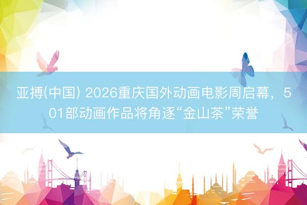 亚搏(中国) 2026重庆国外动画电影周启幕，501部动画作品将角逐“金山茶”荣誉