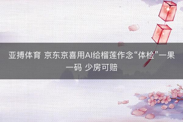亚搏体育 京东京喜用AI给榴莲作念“体检”一果一码 少房可赔