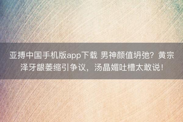 亚搏中国手机版app下载 男神颜值坍弛？黄宗泽牙龈萎缩引争议，汤晶媚吐槽太敢说！