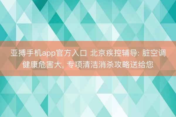 亚搏手机app官方入口 北京疾控辅导: 脏空调健康危害大， 专项清洁消杀攻略送给您