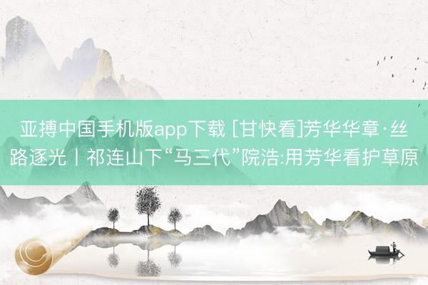 亚搏中国手机版app下载 [甘快看]芳华华章·丝路逐光丨祁连山下“马三代”院浩:用芳华看护草原