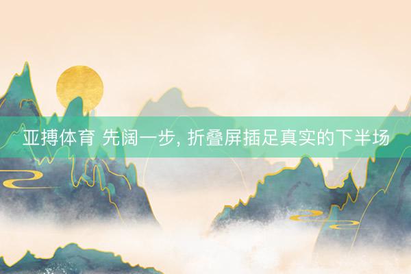 亚搏体育 先阔一步， 折叠屏插足真实的下半场