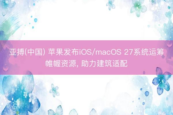亚搏(中国) 苹果发布iOS/macOS 27系统运筹帷幄资源， 助力建筑适配