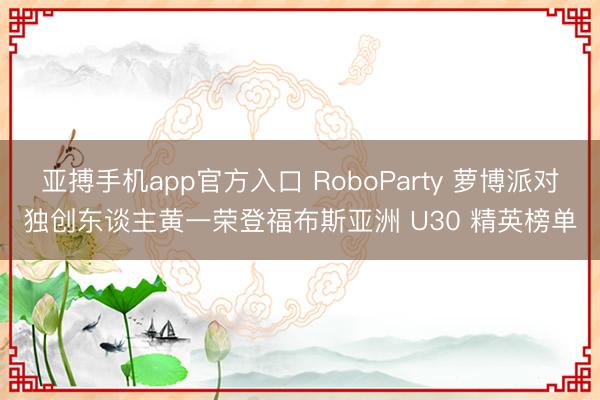 亚搏手机app官方入口 RoboParty 萝博派对独创东谈主黄一荣登福布斯亚洲 U30 精英榜单