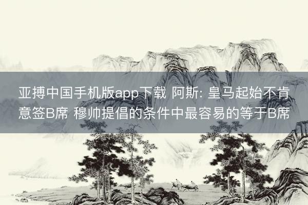 亚搏中国手机版app下载 阿斯: 皇马起始不肯意签B席 穆帅提倡的条件中最容易的等于B席