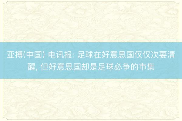 亚搏(中国) 电讯报: 足球在好意思国仅仅次要清醒， 但好意思国却是足球必争的市集