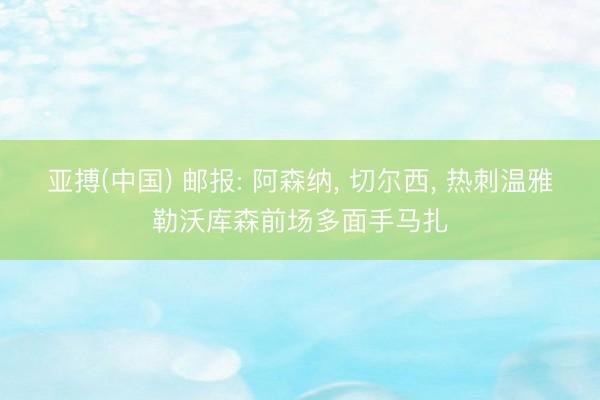 亚搏(中国) 邮报: 阿森纳， 切尔西， 热刺温雅勒沃库森前场多面手马扎