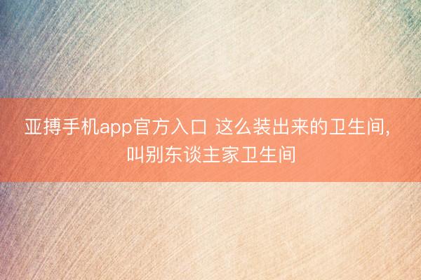 亚搏手机app官方入口 这么装出来的卫生间，<a href=