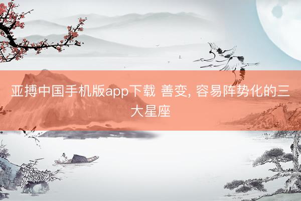 亚搏中国手机版app下载 善变, 容易阵势化的三大星座