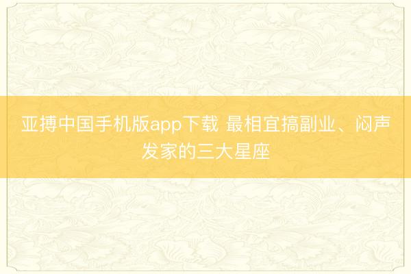 亚搏中国手机版app下载 最相宜搞副业、闷声发家的三大星座