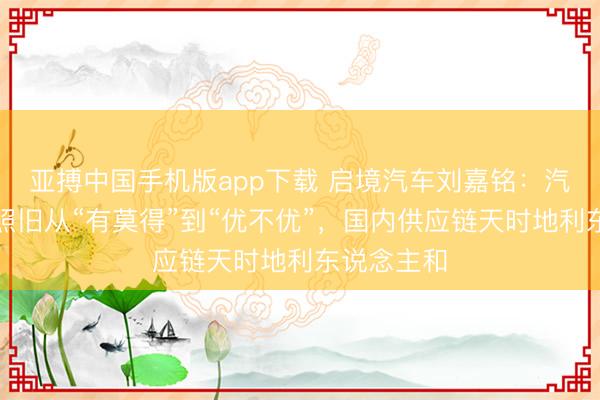 亚搏中国手机版app下载 启境汽车刘嘉铭：汽车智能化照旧从“有莫得”到“优不优”，国内供应链天时地利东说念主和