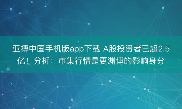 亚搏中国手机版app下载 A股投资者已超2.5亿！分析：市集行情是更渊博的影响身分