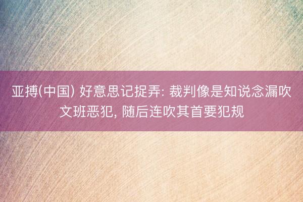 亚搏(中国) 好意思记捉弄: 裁判像是知说念漏吹文班恶犯， 随后连吹其首要犯规