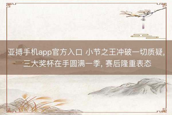 亚搏手机app官方入口 小节之王冲破一切质疑, 三大奖杯在手圆满一季, 赛后隆重表态