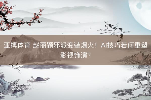 亚搏体育 赵丽颖邪派变装爆火！AI技巧若何重塑影视饰演？