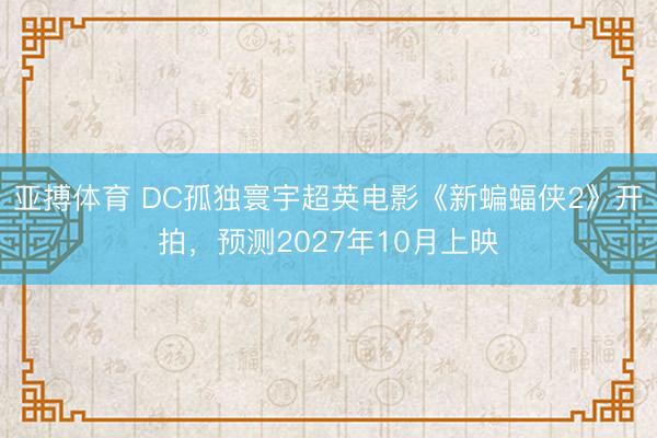 亚搏体育 DC孤独寰宇超英电影《新蝙蝠侠2》开拍，预测2027年10月上映