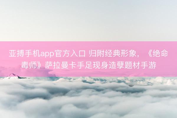 亚搏手机app官方入口 归附经典形象，《绝命毒师》萨拉曼卡手足现身造孽题材手游