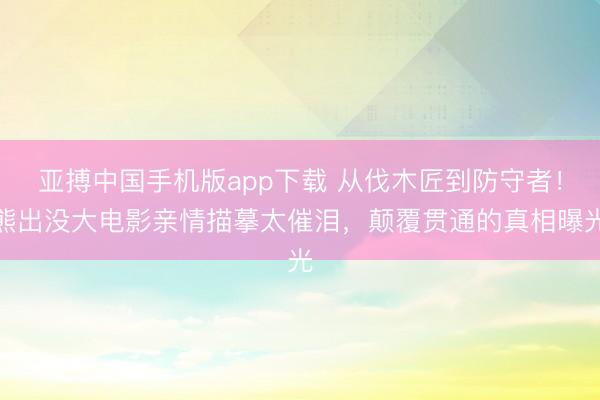 亚搏中国手机版app下载 从伐木匠到防守者！熊出没大电影亲情描摹太催泪，颠覆贯通的真相曝光