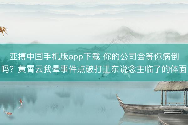亚搏中国手机版app下载 你的公司会等你病倒吗？黄霄云我晕事件点破打工东说念主临了的体面