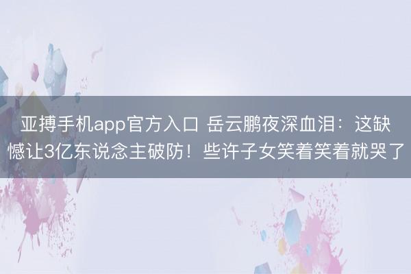 亚搏手机app官方入口 岳云鹏夜深血泪：这缺憾让3亿东说念主破防！些许子女笑着笑着就哭了