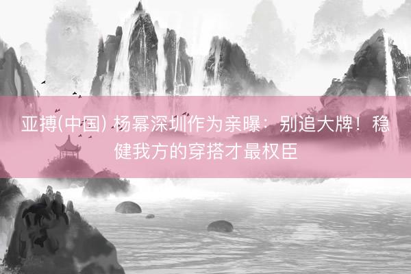 亚搏(中国) 杨幂深圳作为亲曝:别追大牌!稳健我方的穿搭才最权臣