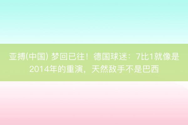 亚搏(中国) 梦回已往！德国球迷：7比1就像是2014年的重演，天然敌手不是巴西