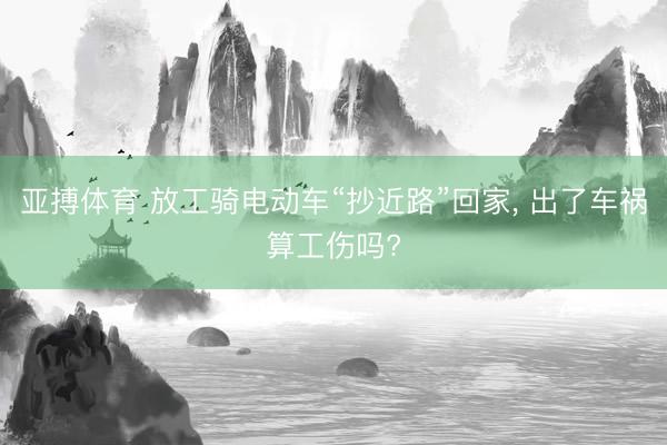 亚搏体育 放工骑电动车“抄近路”回家， 出了车祸算工伤吗?