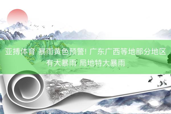 亚搏体育 暴雨黄色预警! 广东广西等地部分地区有大暴雨 局地特大暴雨
