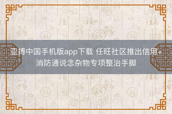 亚搏中国手机版app下载 任旺社区推出信用+消防通说念杂物专项整治手脚