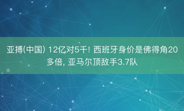 亚搏(中国) 12亿对5千! 西班牙身价是佛得角20多倍， 亚马尔顶敌手3.7队