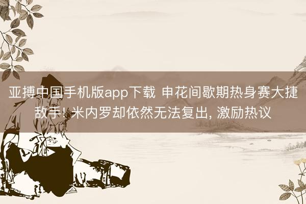 亚搏中国手机版app下载 申花间歇期热身赛大捷敌手! 米内罗却依然无法复出， 激励热议