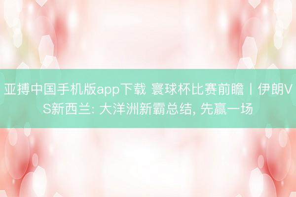 亚搏中国手机版app下载 寰球杯比赛前瞻丨伊朗VS新西兰: 大洋洲新霸总结, 先赢一场