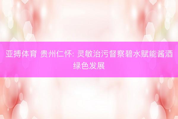 亚搏体育 贵州仁怀: 灵敏治污督察碧水赋能酱酒绿色发展