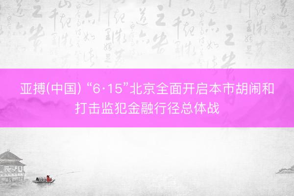 亚搏(中国) “6·15”北京全面开启本市胡闹和打击监犯金融行径总体战