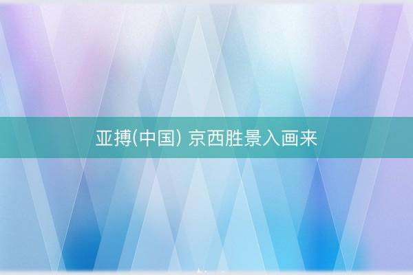 亚搏(中国) 京西胜景入画来