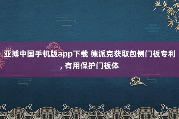 亚搏中国手机版app下载 德派克获取包侧门板专利, 有用保护门板体