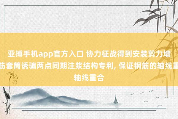 亚搏手机app官方入口 协力征战得到安装剪力墙钢筋套筒诱骗两点同期注浆结构专利, 保证钢筋的轴线重合