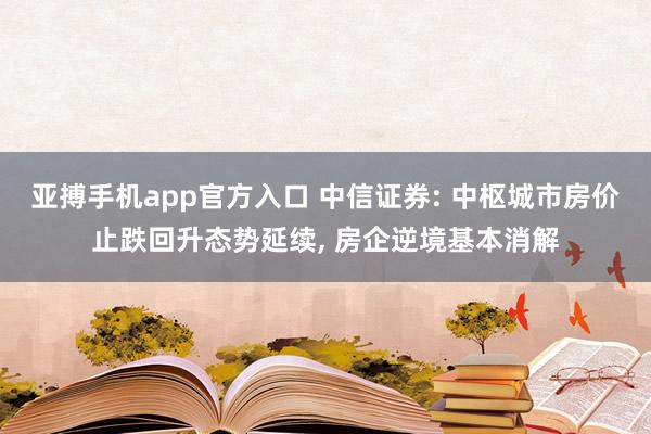 亚搏手机app官方入口 中信证券: 中枢城市房价止跌回升态势延续， 房企逆境基本消解